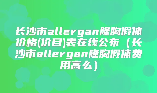 长沙市allergan隆胸假体价格(价目)表在线公布（长沙市allergan隆胸假体费用高么）