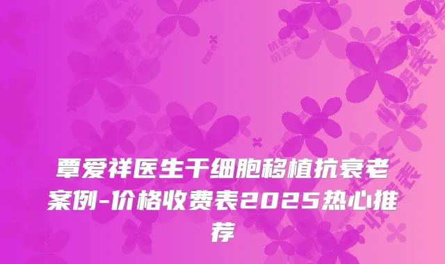 覃爱祥医生干细胞移植抗衰老案例-价格收费表2025热心推荐