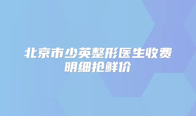 北京市少英整形医生收费明细抢鲜价