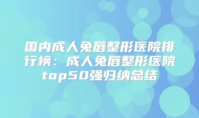 国内成人兔唇整形医院排行榜:成人兔唇整形医院top50强归纳总结