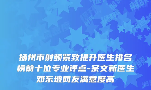 扬州市射频紧致提升医生排名榜前十位专业评点-宗文新医生邓东坡网友满意度高