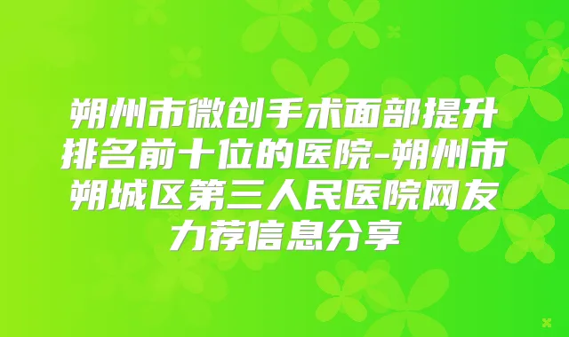 朔州市微创手术面部提升排名前十位的医院-朔州市朔城区第三人民医院网友力荐信息分享