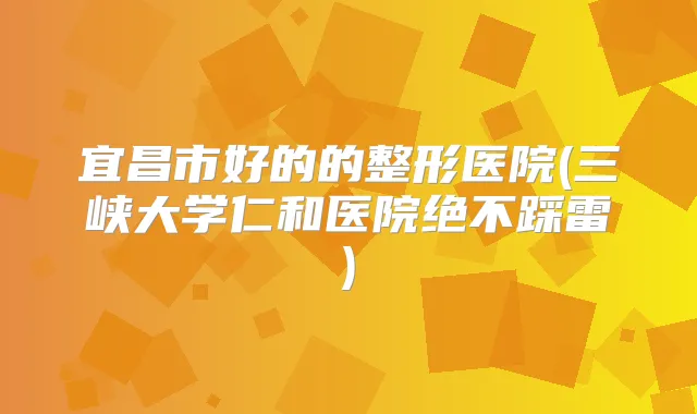 宜昌市好的的整形医院(三峡大学仁和医院绝不踩雷)