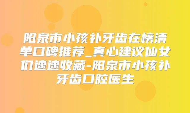 阳泉市小孩补牙齿在榜清单口碑推荐_真心建议仙女们速速收藏-阳泉市小孩补牙齿口腔医生