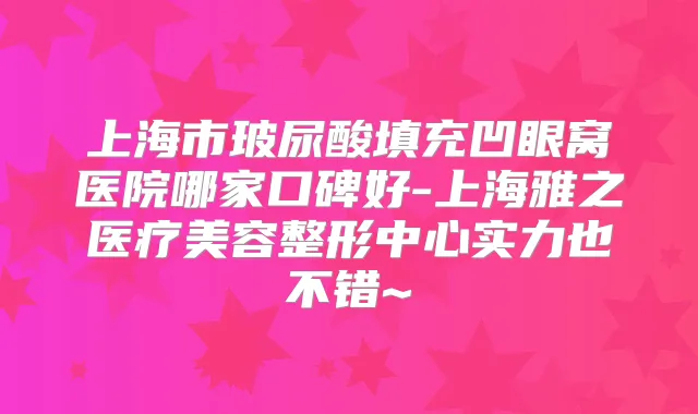 上海市玻尿酸填充凹眼窝医院哪家口碑好-上海雅之医疗美容整形中心实力也不错~