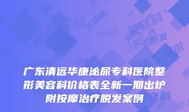 广东清远华康泌尿专科医院整形美容科价格表全新一期出炉附按摩脱发案例