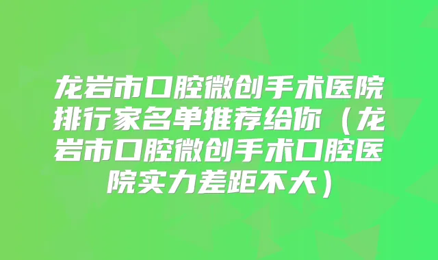 龙岩市口腔微创手术医院排行家名单推荐给你（龙岩市口腔微创手术口腔医院实力差距不大）