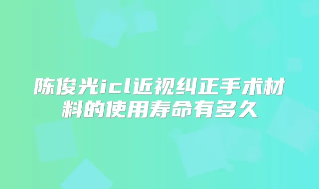 陈俊光icl近视纠正手术材料的使用寿命有多久