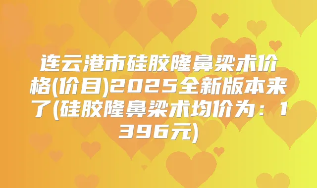 连云港市硅胶隆鼻梁术价格(价目)2025全新版本来了(硅胶隆鼻梁术均价为:1396元)