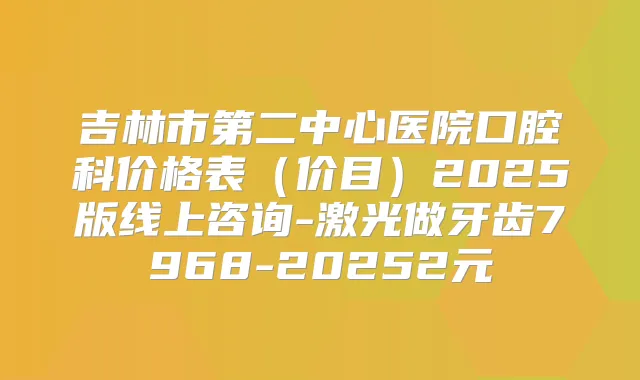 吉林市第二中心医院口腔科价格表(价目)2025版线上咨询-激光做牙齿7968-20252元