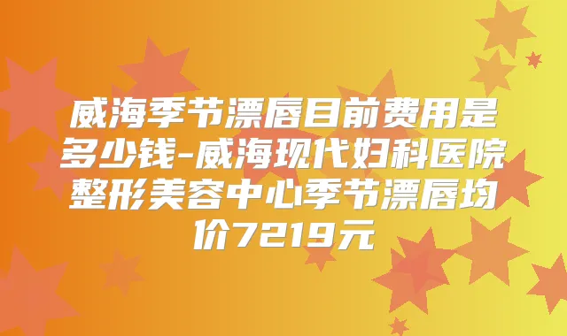 威海季节漂唇目前费用是多少钱-威海现代妇科医院整形美容中心季节漂唇均价7219元