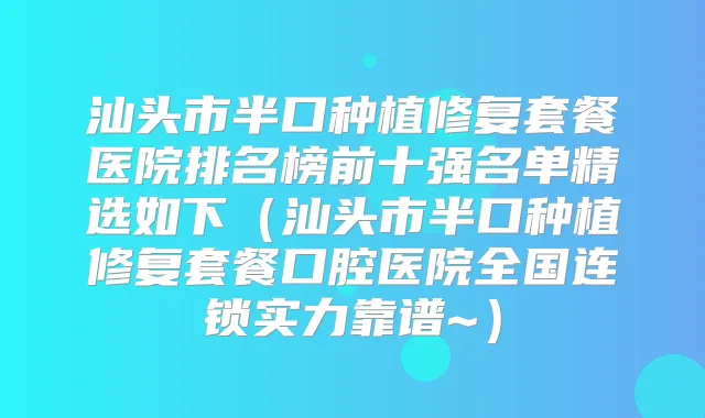 汕头市半口种植修复套餐医院排名榜前十强名单精选如下（汕头市半口种植修复套餐口腔医院全国连锁实力靠谱~）
