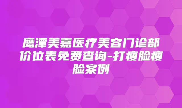 鹰潭美嘉医疗美容门诊部价位表免费查询-打瘦脸瘦脸案例