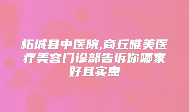 柘城县中医院,商丘唯美医疗美容门诊部告诉你哪家好且实惠