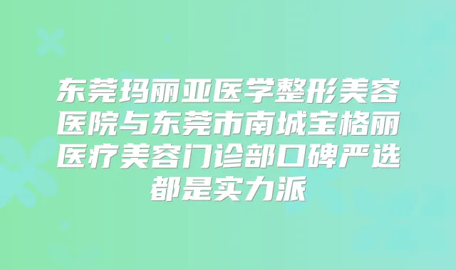 东莞玛丽亚医学整形美容医院与东莞市南城宝格丽医疗美容门诊部口碑严选都是实力派