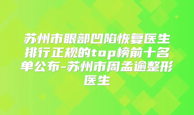 苏州市眼部凹陷恢复医生排行正规的top榜前十名单公布-苏州市周孟逾整形医生