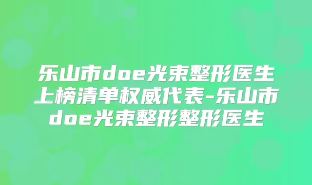 乐山市doe光束整形医生上榜清单代表-乐山市doe光束整形整形医生