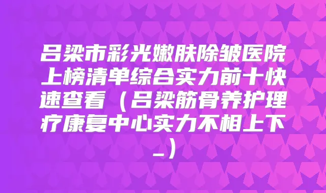 吕梁市彩光嫩肤除皱医院上榜清单综合实力前十快速查看（吕梁筋骨养护理疗康复中心实力不相上下_）