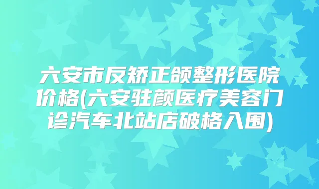 六安市反矫正颌整形医院价格(六安驻颜医疗美容门诊汽车北站店破格入围)