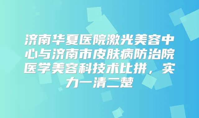 济南华夏医院激光美容中心与济南市皮肤病防治院医学美容科技术比拼，实力一清二楚