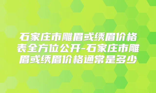 石家庄市雕眉或绣眉价格表全方位公开-石家庄市雕眉或绣眉价格通常是多少