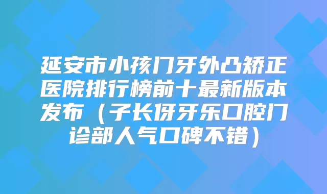 延安市小孩门牙外凸矫正医院排行榜前十新版本发布（子长伢牙乐口腔门诊部人气口碑不错）
