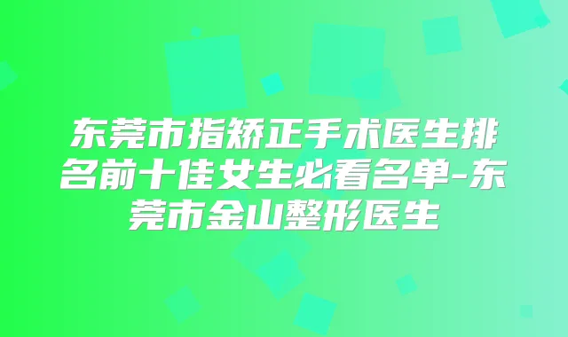 东莞市指矫正手术医生排名前十佳女生必看名单-东莞市金山整形医生