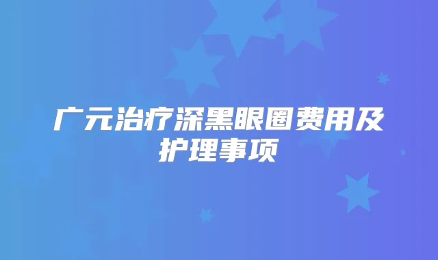 广元深黑眼圈费用及护理事项