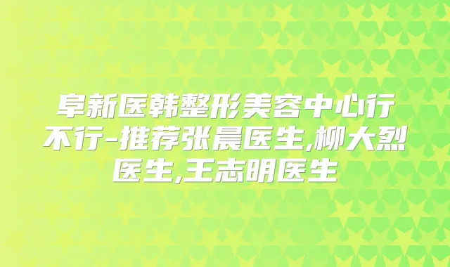 阜新医韩整形美容中心行不行-推荐张晨医生,柳大烈医生,王志明医生