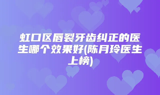 虹口区唇裂牙齿纠正的医生哪个效果好(陈月玲医生上榜)