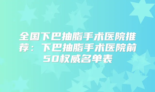 全国下巴抽脂手术医院推荐：下巴抽脂手术医院前50名单表