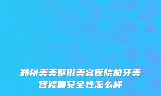 郑州美美整形美容医院前牙美容修复安全性怎么样