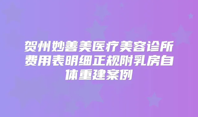 贺州妙善美医疗美容诊所费用表明细正规附乳房自体重建案例