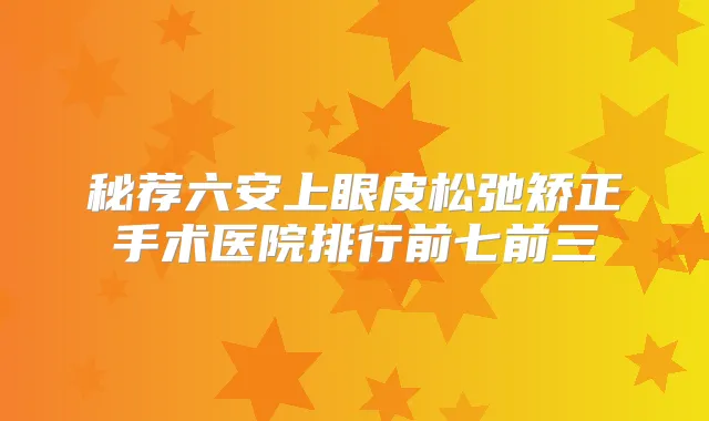 秘荐六安上眼皮松弛矫正手术医院排行前七前三
