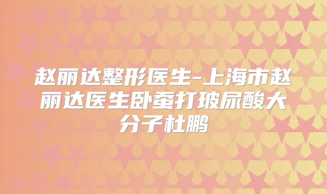 赵丽达整形医生-上海市赵丽达医生卧蚕打玻尿酸大分子杜鹏