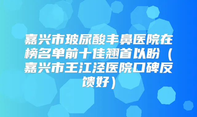 嘉兴市玻尿酸丰鼻医院在榜名单前十佳翘首以盼（嘉兴市王江泾医院口碑反馈好）