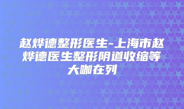 赵烨德整形医生-上海市赵烨德医生整形阴道收缩等大咖在列