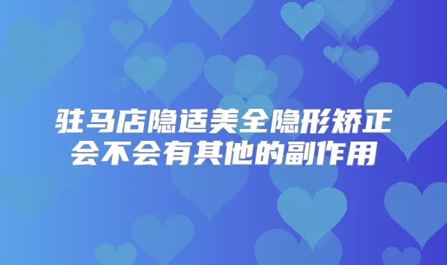 驻马店隐适美全隐形矫正会不会有其他的副作用