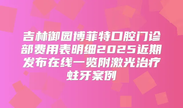 吉林御园博菲特口腔门诊部费用表明细2025近期发布在线一览附激光蛀牙案例