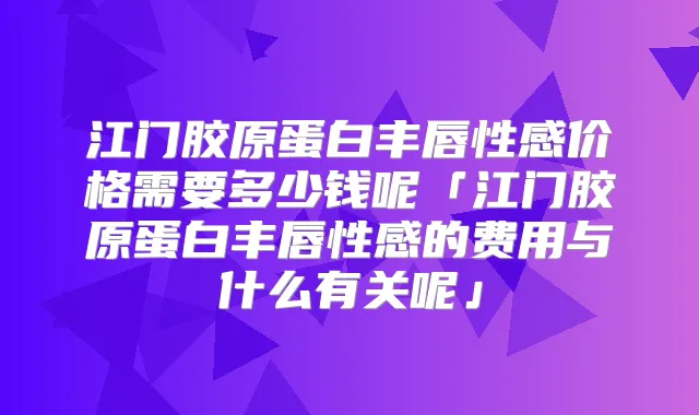江门胶原蛋白丰唇性感价格需要多少钱呢「江门胶原蛋白丰唇性感的费用与什么有关呢」