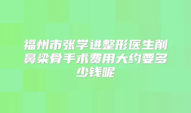 福州市张学进整形医生削鼻梁骨手术费用大约要多少钱呢