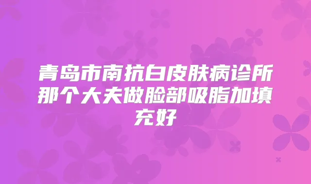 青岛市南抗白皮肤病诊所那个大夫做脸部吸脂加填充好