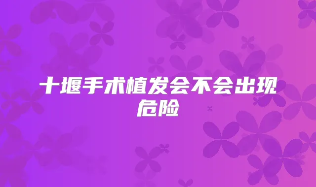 十堰手术植发会不会出现危险