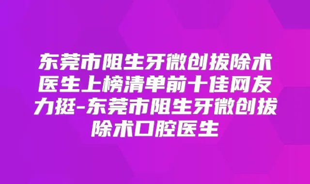 东莞市阻生牙微创拔除术医生上榜清单前十佳网友力挺-东莞市阻生牙微创拔除术口腔医生