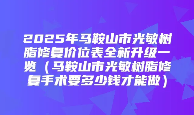 2025年马鞍山市光敏树脂修复价位表全新升级一览(马鞍山市光敏树脂修复手术要多少钱才能做)
