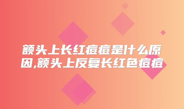 额头上长红痘痘是什么原因,额头上反复长红色痘痘