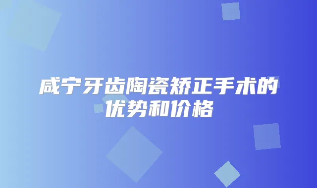 咸宁牙齿陶瓷矫正手术的优势和价格