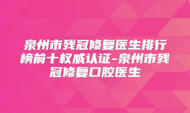泉州市残冠修复医生排行榜前十认证-泉州市残冠修复口腔医生
