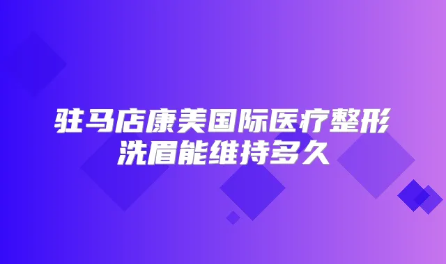 驻马店康美国际医疗整形洗眉能维持多久