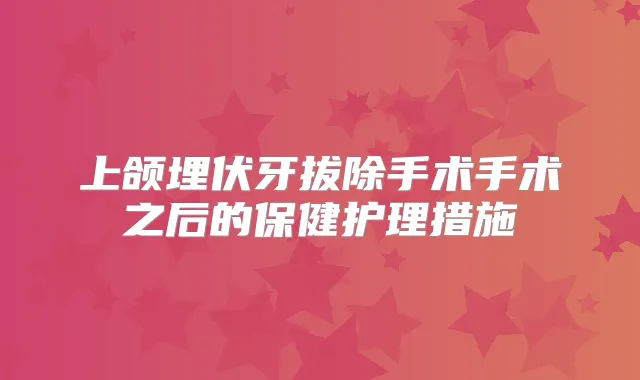 上颌埋伏牙拔除手术手术之后的保健护理措施